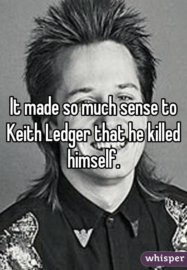 It made so much sense to Keith Ledger that he killed himself. 
