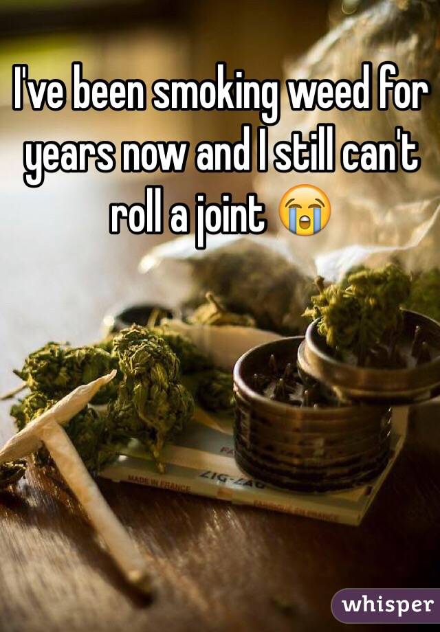 I've been smoking weed for years now and I still can't roll a joint 😭