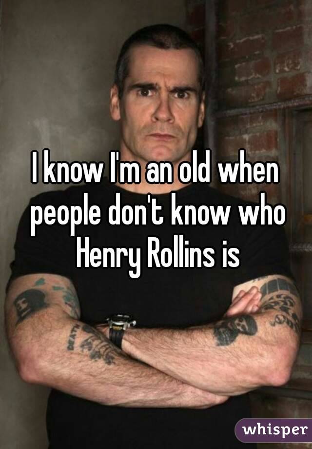 I know I'm an old when people don't know who Henry Rollins is