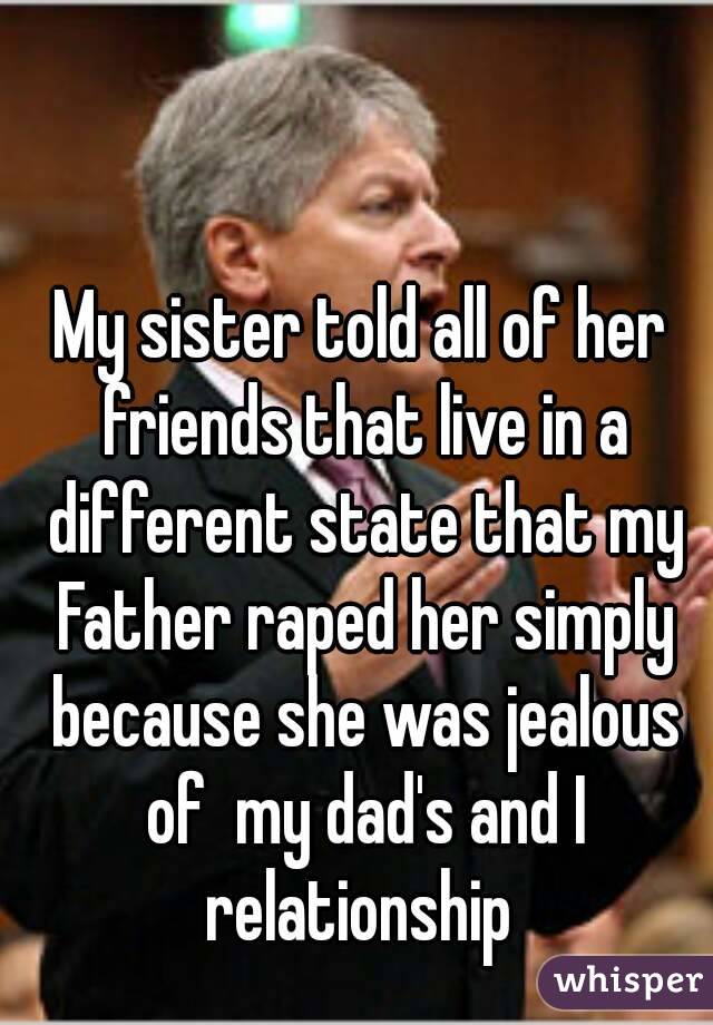 My sister told all of her friends that live in a different state that my Father raped her simply because she was jealous of  my dad's and I relationship 