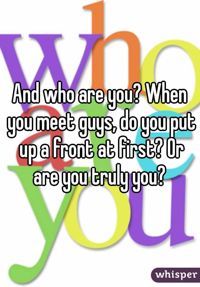 And who are you? When you meet guys, do you put up a front at first? Or are you truly you? 