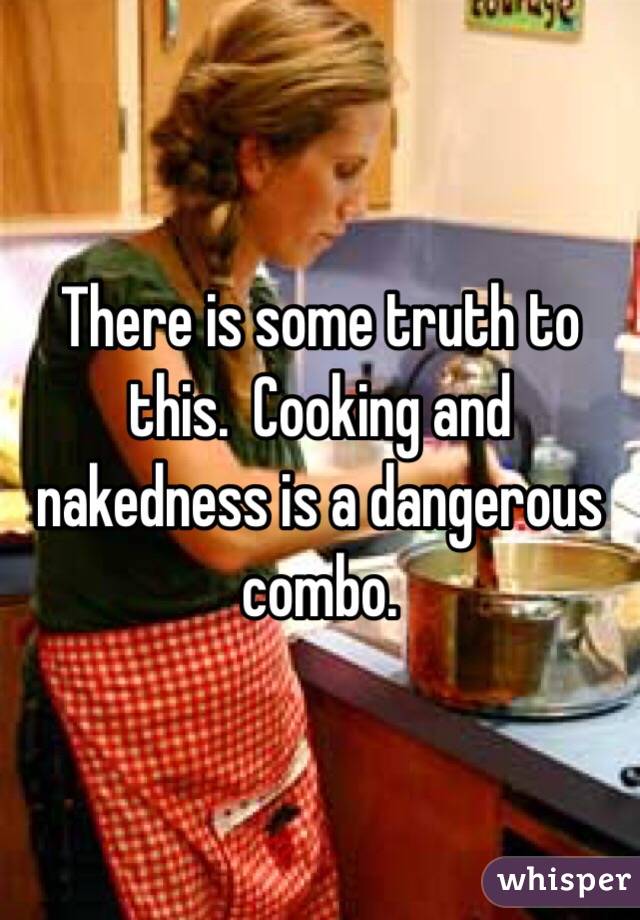 There is some truth to this.  Cooking and nakedness is a dangerous combo.