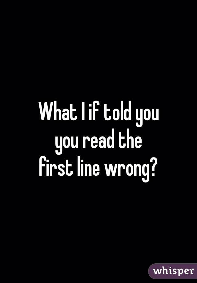 What I if told you
you read the 
first line wrong?