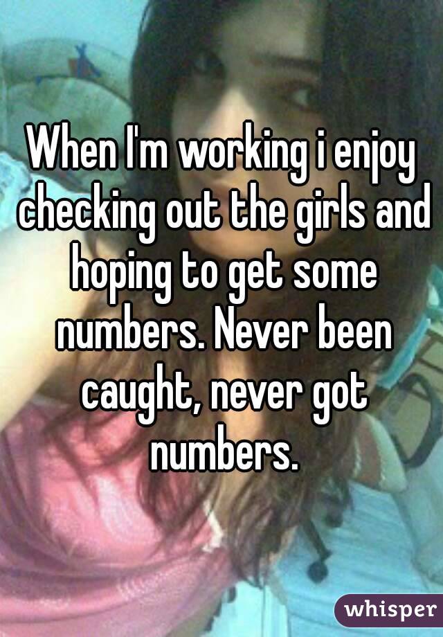 When I'm working i enjoy checking out the girls and hoping to get some numbers. Never been caught, never got numbers.