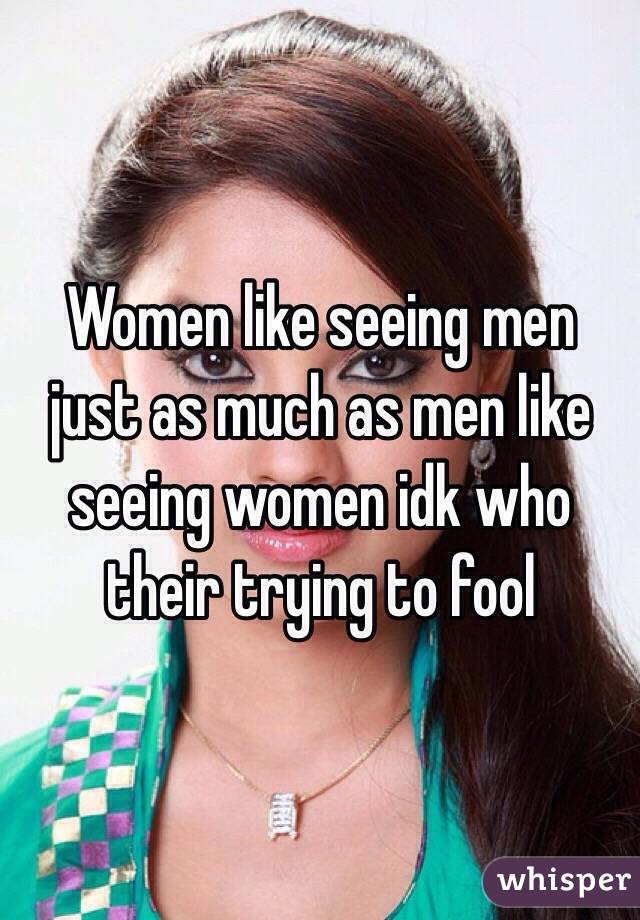 Women like seeing men just as much as men like seeing women idk who their trying to fool