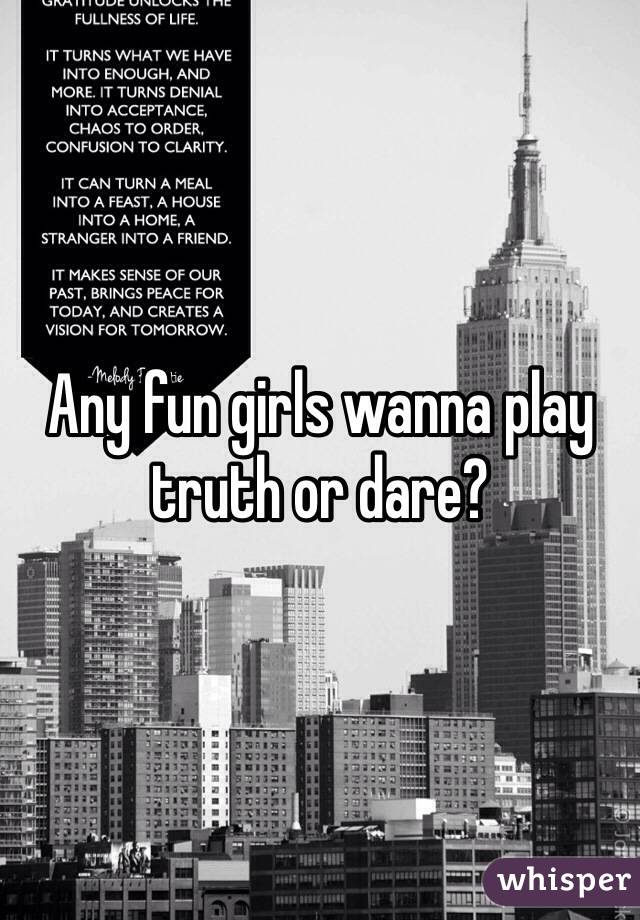Any fun girls wanna play truth or dare? 