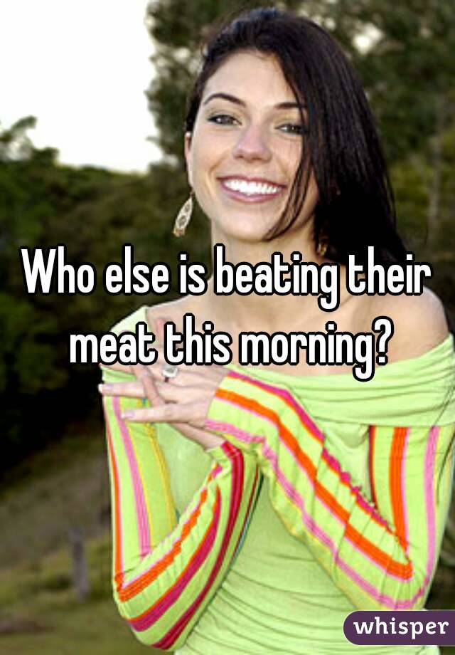 Who else is beating their meat this morning?