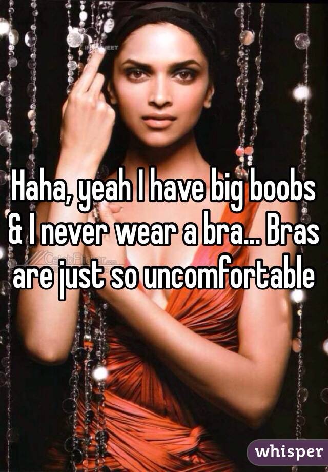 Haha, yeah I have big boobs & I never wear a bra... Bras are just so uncomfortable 