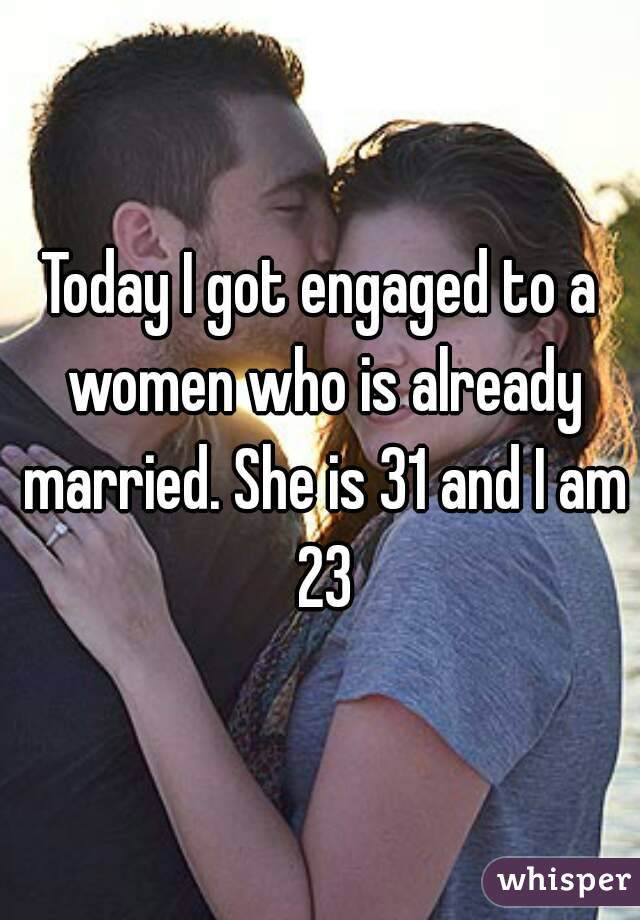 Today I got engaged to a women who is already married. She is 31 and I am 23