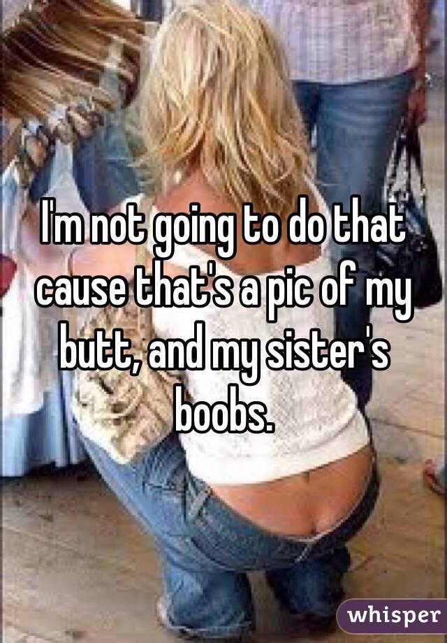 I'm not going to do that cause that's a pic of my butt, and my sister's boobs. 