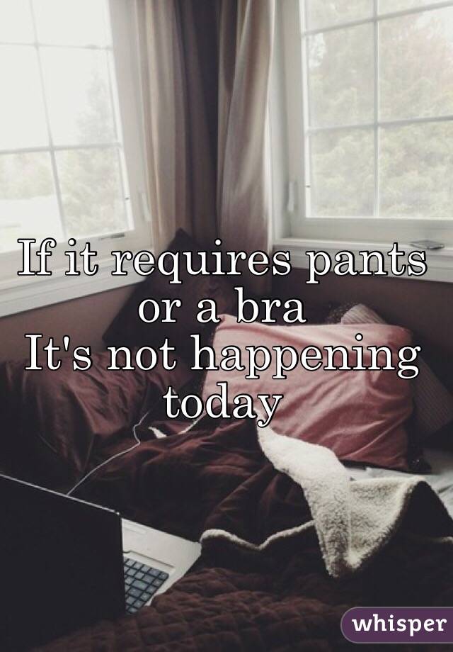 If it requires pants or a bra
It's not happening today