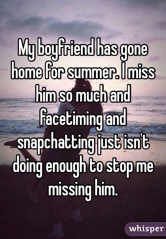 My boyfriend has gone home for summer. I miss him so much and facetiming and snapchatting just isn't doing enough to stop me missing him.