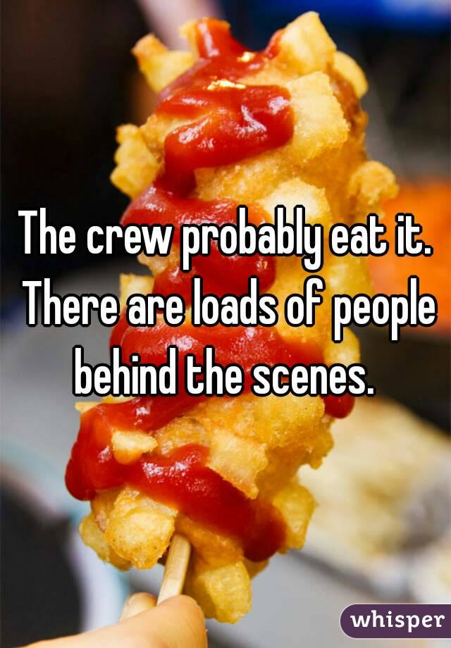 The crew probably eat it. There are loads of people behind the scenes. 