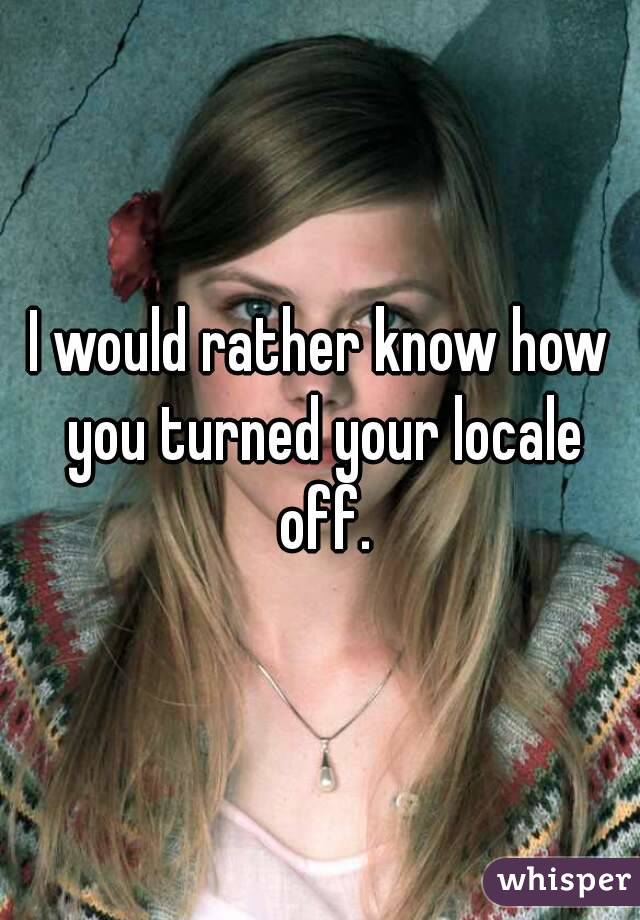 I would rather know how you turned your locale off.