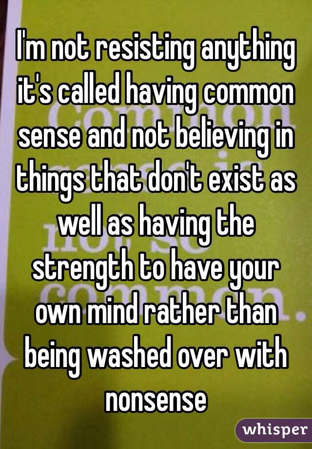 I'm not resisting anything it's called having common sense and not believing in things that don't exist as well as having the strength to have your own mind rather than being washed over with nonsense 