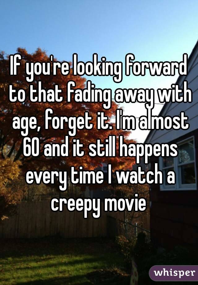 If you're looking forward to that fading away with age, forget it. I'm almost 60 and it still happens every time I watch a creepy movie 