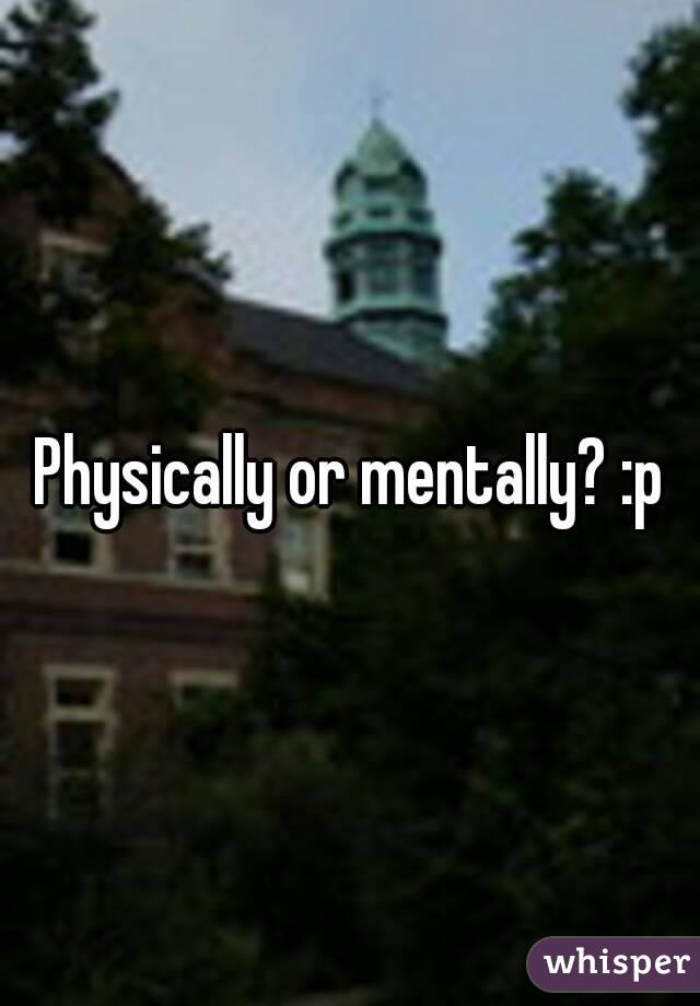 Physically or mentally? :p