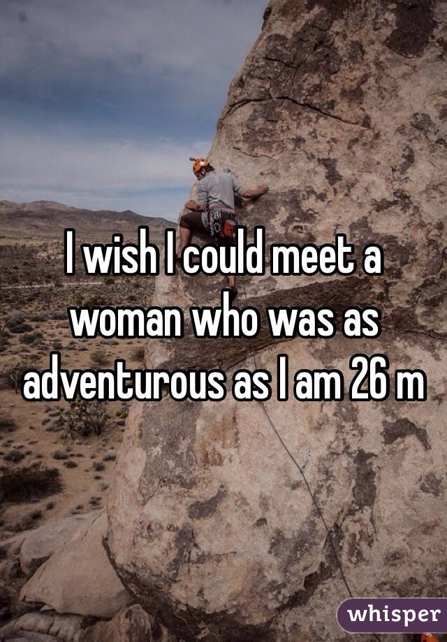 I wish I could meet a woman who was as adventurous as I am 26 m