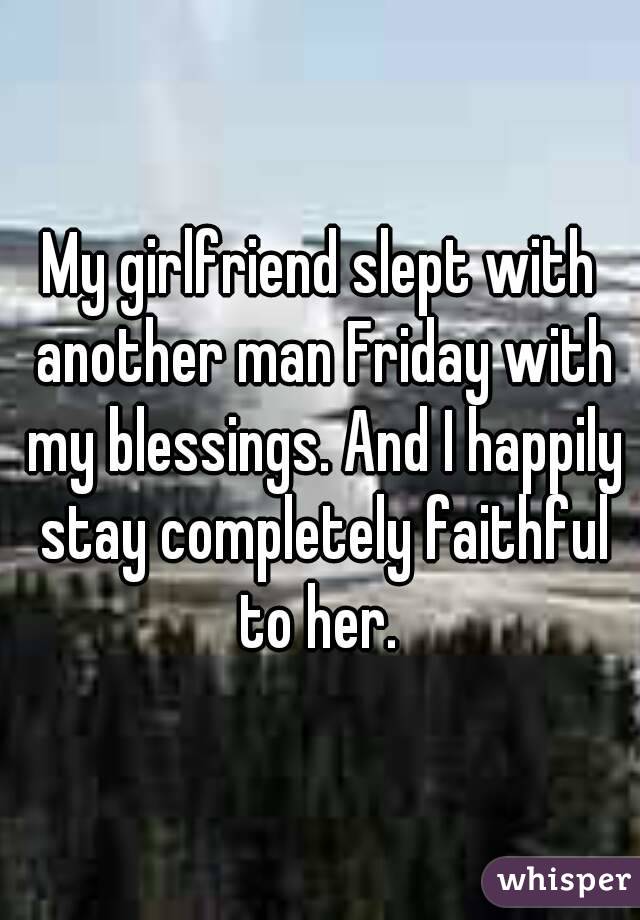 My girlfriend slept with another man Friday with my blessings. And I happily stay completely faithful to her. 