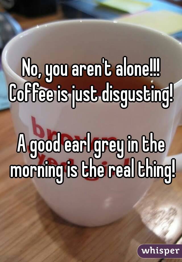No, you aren't alone!!!
Coffee is just disgusting!

A good earl grey in the morning is the real thing!