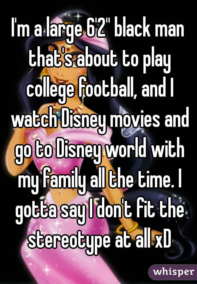 I'm a large 6'2" black man that's about to play college football, and I watch Disney movies and go to Disney world with my family all the time. I gotta say I don't fit the stereotype at all xD