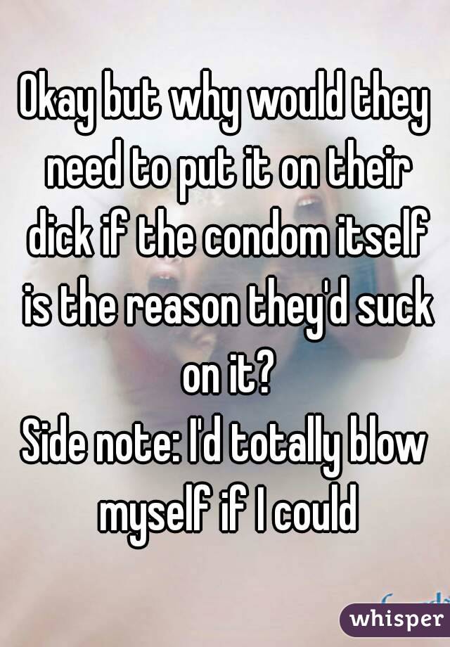 Okay but why would they need to put it on their dick if the condom itself is the reason they'd suck on it?
Side note: I'd totally blow myself if I could