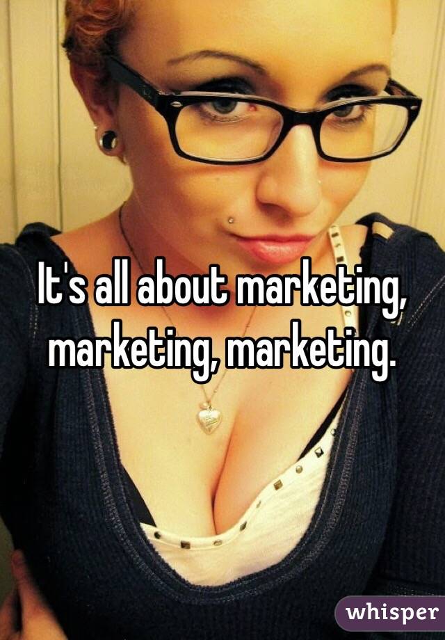 It's all about marketing, marketing, marketing. 