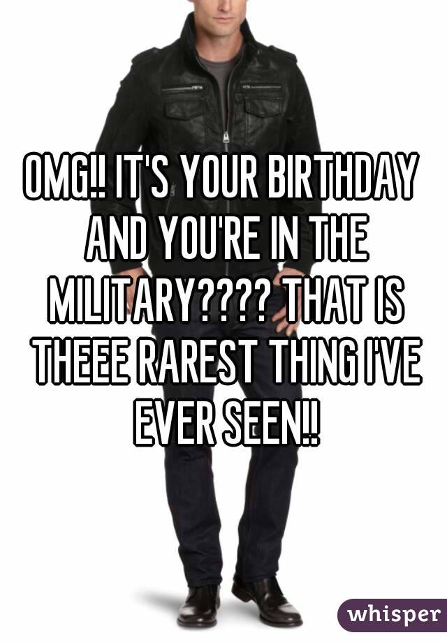 OMG!! IT'S YOUR BIRTHDAY AND YOU'RE IN THE MILITARY???? THAT IS THEEE RAREST THING I'VE EVER SEEN!!