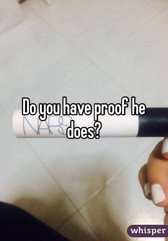 Do you have proof he does? 