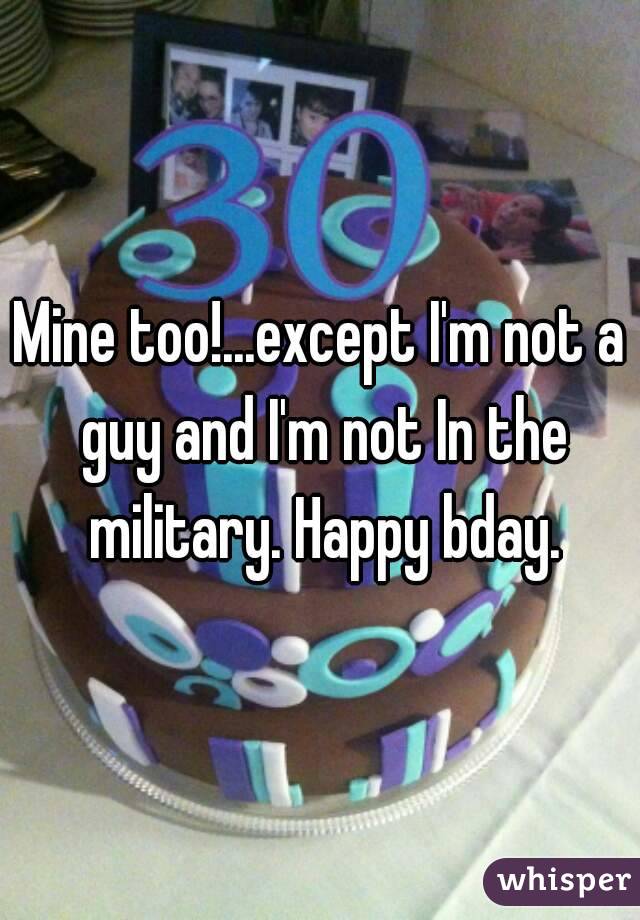 Mine too!...except I'm not a guy and I'm not In the military. Happy bday.