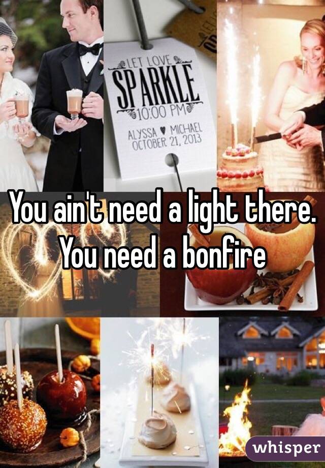 You ain't need a light there. You need a bonfire