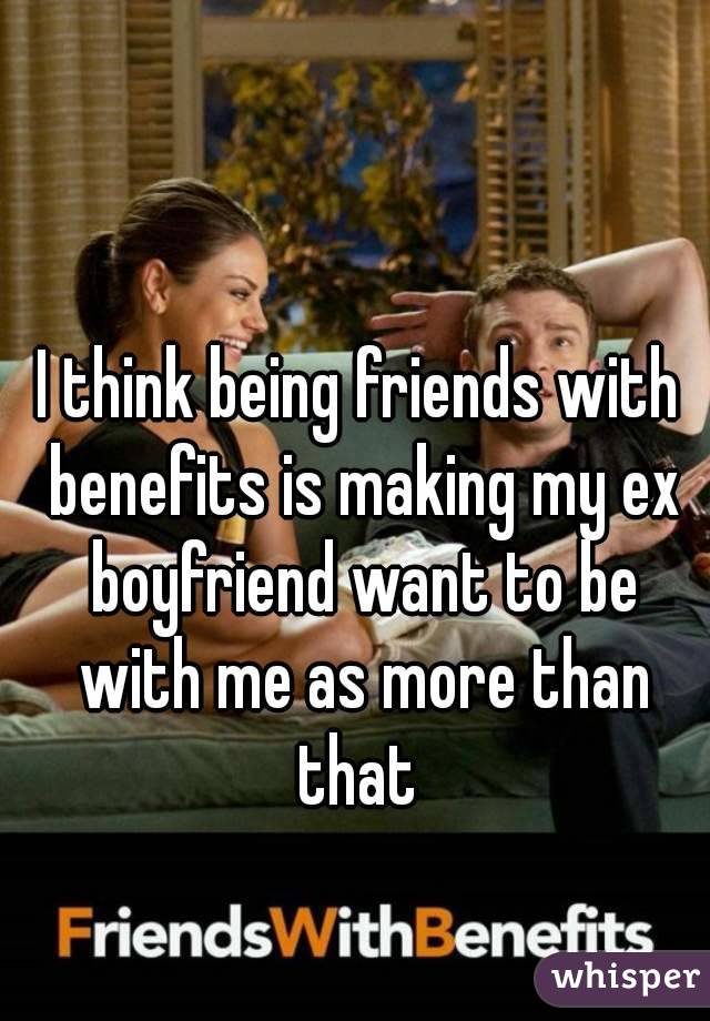 I think being friends with benefits is making my ex boyfriend want to be with me as more than that 