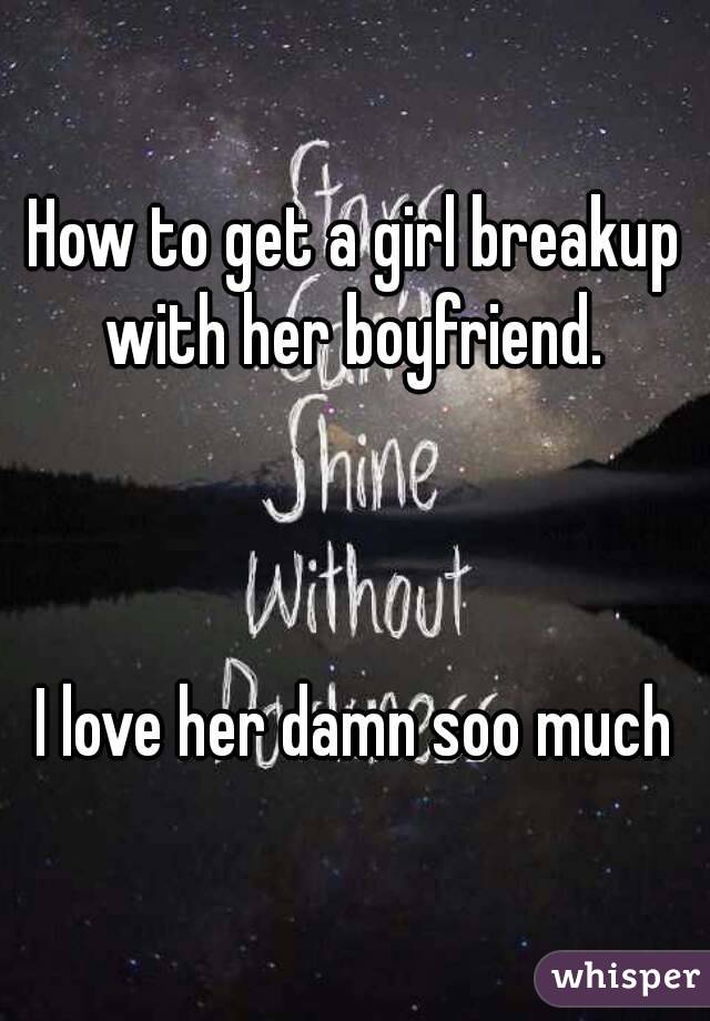 How to get a girl breakup with her boyfriend. 



I love her damn soo much