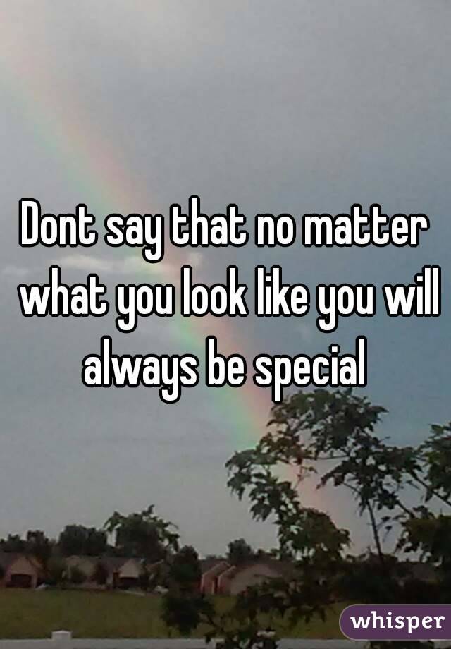Dont say that no matter what you look like you will always be special 