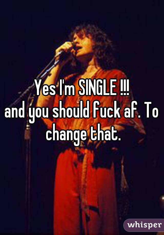 Yes I'm SINGLE !!!
and you should fuck af. To change that.