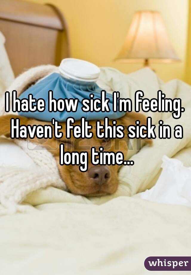 I hate how sick I'm feeling. Haven't felt this sick in a long time...