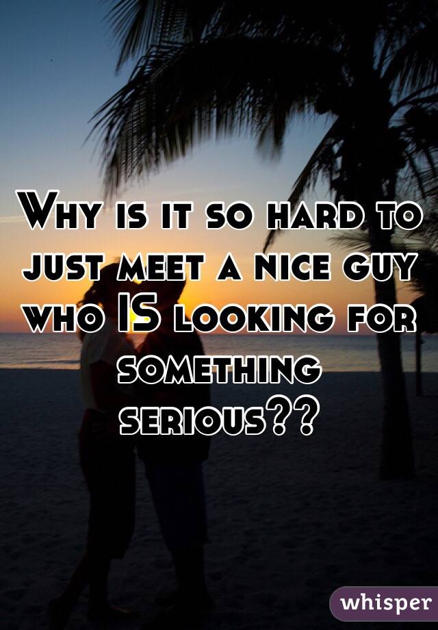 Why is it so hard to just meet a nice guy who IS looking for something serious??