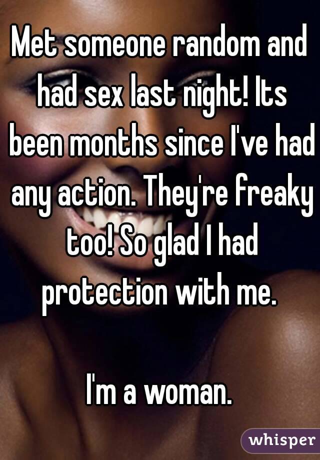 Met someone random and had sex last night! Its been months since I've had any action. They're freaky too! So glad I had protection with me. 

I'm a woman.