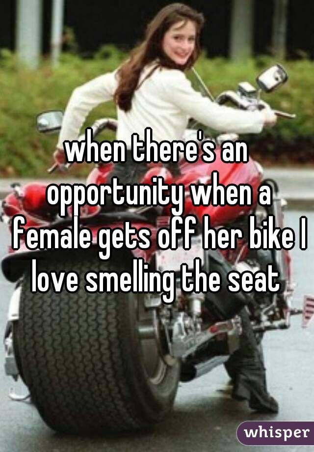when there's an opportunity when a female gets off her bike I love smelling the seat 