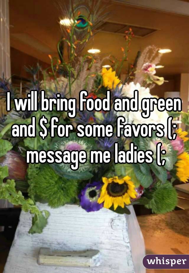 I will bring food and green and $ for some favors (;  message me ladies (;