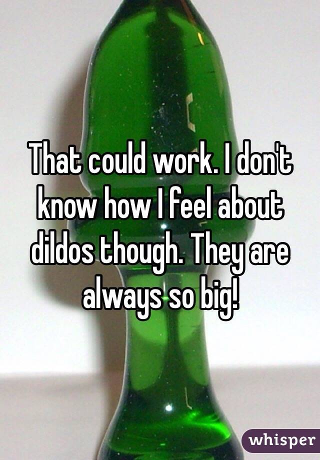 That could work. I don't know how I feel about dildos though. They are always so big!