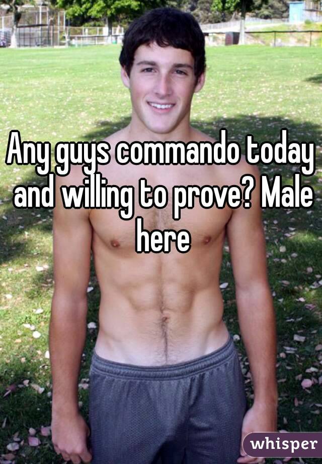 Any guys commando today and willing to prove? Male here
