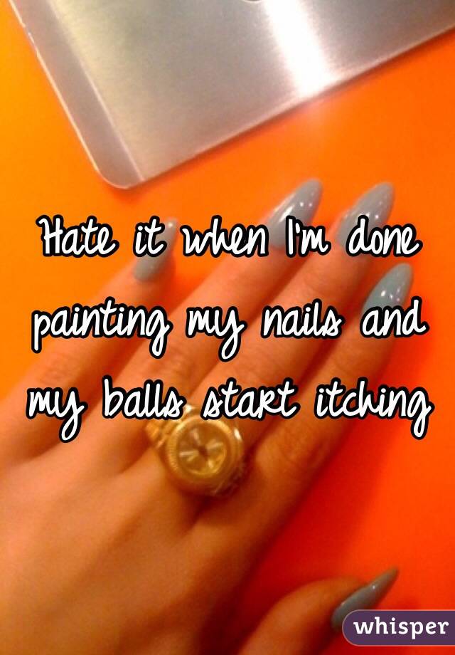 Hate it when I'm done painting my nails and my balls start itching