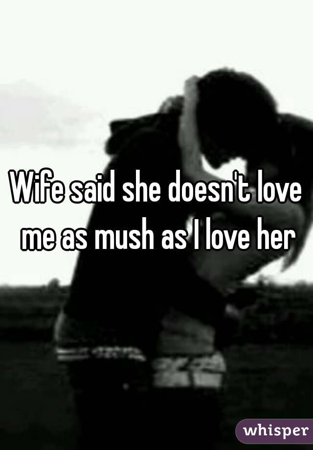 Wife said she doesn't love me as mush as I love her