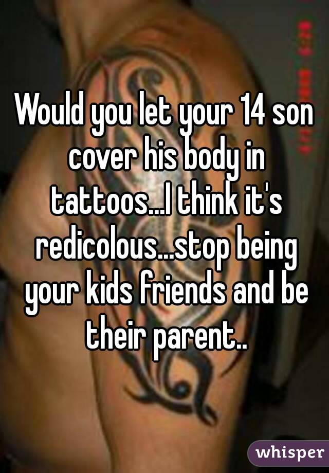 Would you let your 14 son cover his body in tattoos...I think it's redicolous...stop being your kids friends and be their parent..