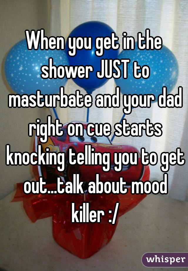 When you get in the shower JUST to masturbate and your dad right on cue starts knocking telling you to get out...talk about mood killer :/