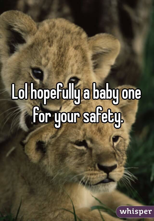 Lol hopefully a baby one for your safety.