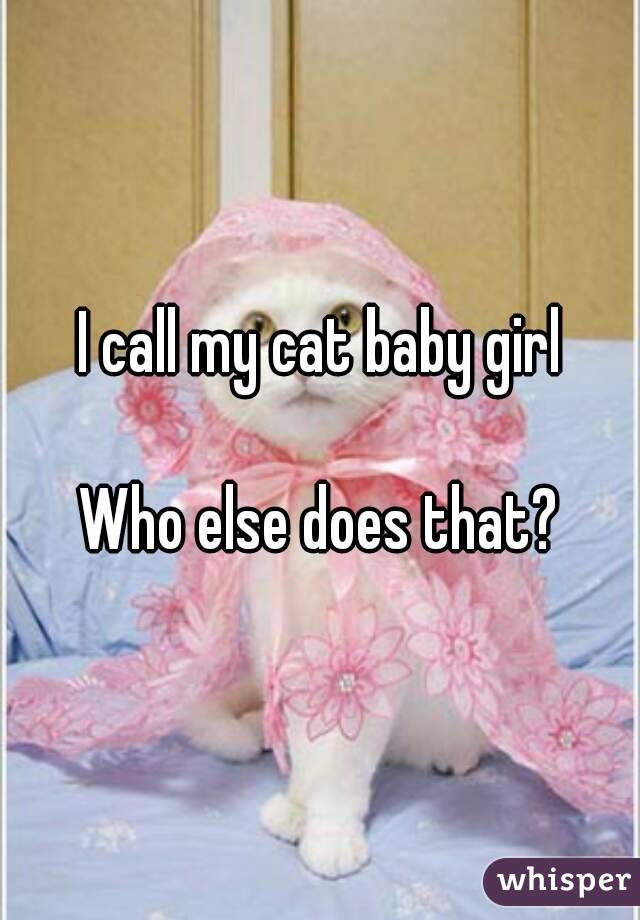 I call my cat baby girl

Who else does that?