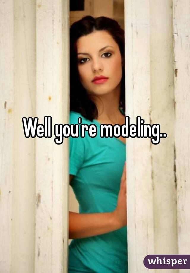 Well you're modeling..
