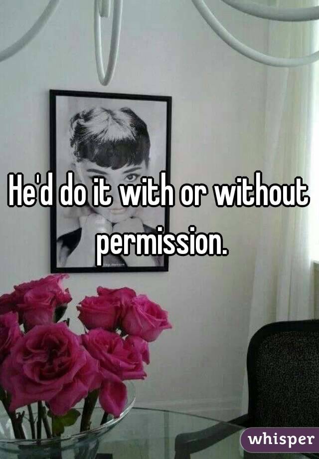 He'd do it with or without permission.